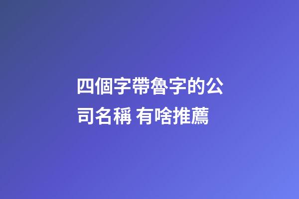 四個字帶魯字的公司名稱 有啥推薦-第1張-公司起名-玄機派